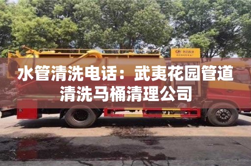 北京水管清洗电话：武夷花园管道清洗马桶清理公司