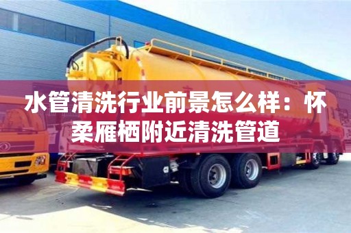 水管清洗行业前景怎么样：怀柔雁栖附近清洗管道