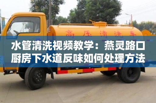 唐山水管清洗视频教学：燕灵路口厨房下水道反味如何处理方法