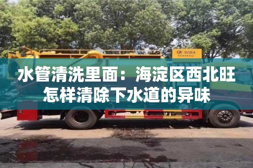 唐山水管清洗里面：海淀区西北旺怎样清除下水道的异味