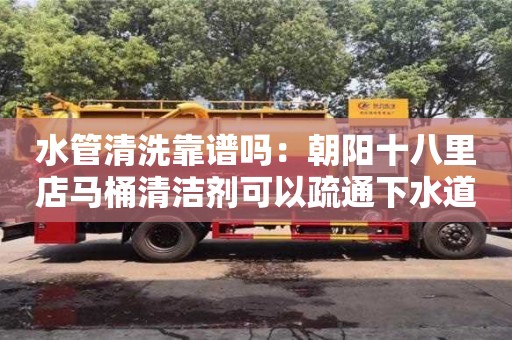 水管清洗靠谱吗：朝阳十八里店马桶清洁剂可以疏通下水道吗