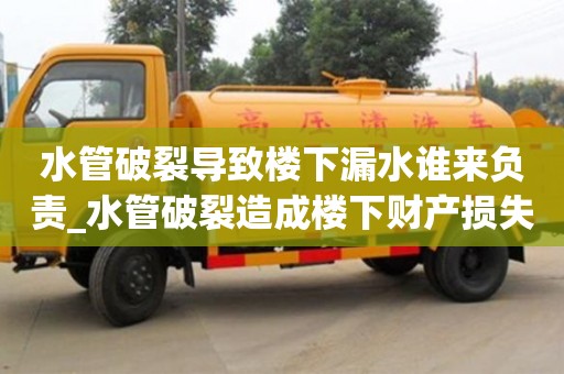 水管破裂导致楼下漏水谁来负责_水管破裂造成楼下财产损失如何赔偿