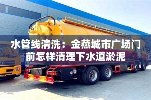唐山水管线清洗：金燕城市广场门前怎样清理下水道淤泥