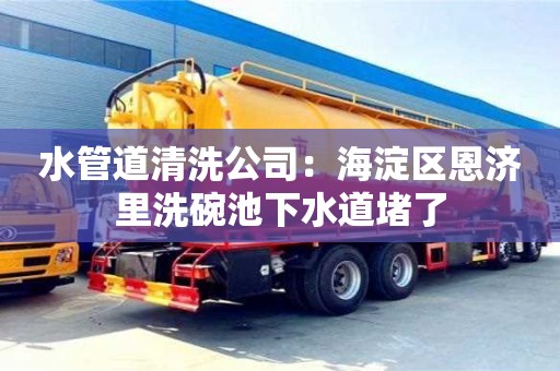 贵阳水管道清洗公司：海淀区恩济里洗碗池下水道堵了