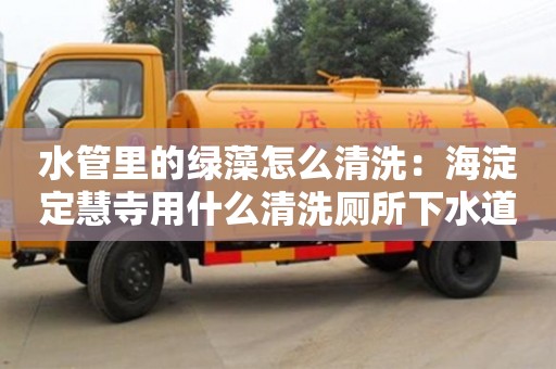 北京水管里的绿藻怎么清洗：海淀定慧寺用什么清洗厕所下水道