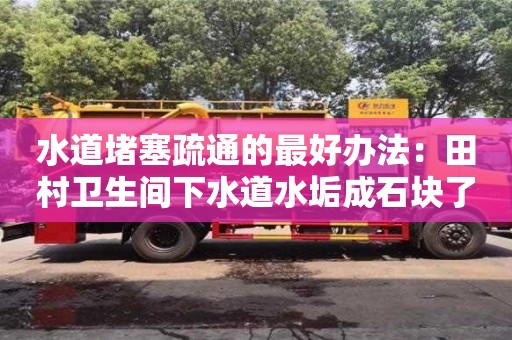 水道堵塞疏通的最好办法：田村卫生间下水道水垢成石块了怎么去除
