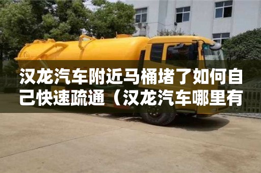 汉龙汽车附近马桶堵了如何自己快速疏通（汉龙汽车哪里有卖的）