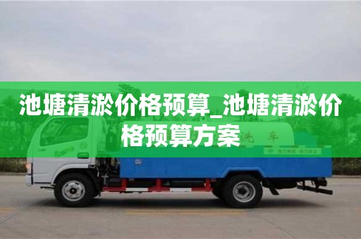 北京池塘清淤价格预算_池塘清淤价格预算方案