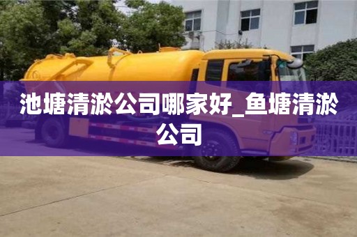 池塘清淤公司哪家好_鱼塘清淤公司