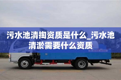 污水池清掏资质是什么_污水池清淤需要什么资质