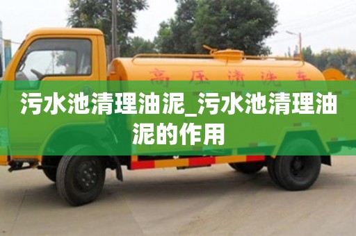 唐山污水池清理油泥_污水池清理油泥的作用