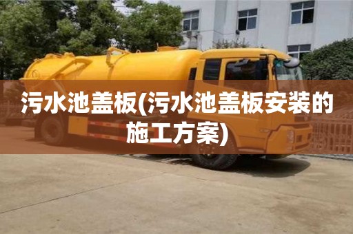 唐山污水池盖板(污水池盖板安装的施工方案)