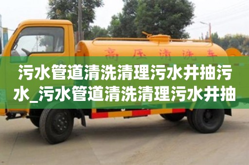 污水管道清洗清理污水井抽污水_污水管道清洗清理污水井抽污水多少钱