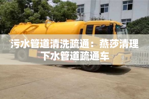 苏州污水管道清洗疏通：燕莎清理下水管道疏通车