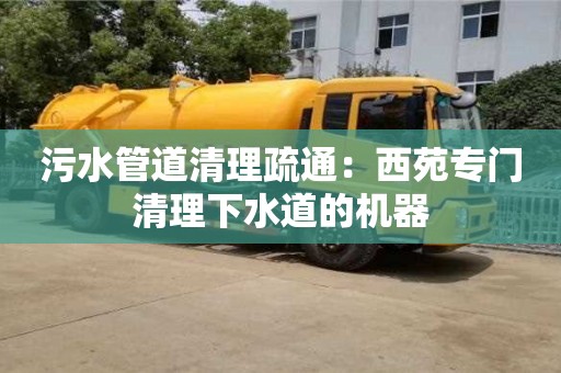 北京污水管道清理疏通：西苑专门清理下水道的机器