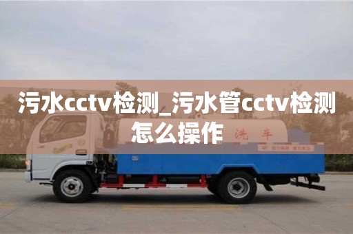 北京污水cctv检测_污水管cctv检测怎么操作