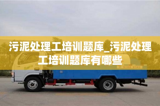 宁波污泥处理工培训题库_污泥处理工培训题库有哪些
