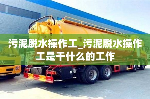 北京污泥脱水操作工_污泥脱水操作工是干什么的工作