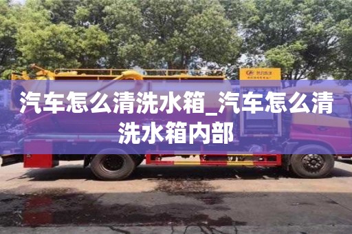 汽车怎么清洗水箱_汽车怎么清洗水箱内部