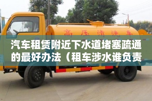贵阳汽车租赁附近下水道堵塞疏通的最好办法（租车涉水谁负责）