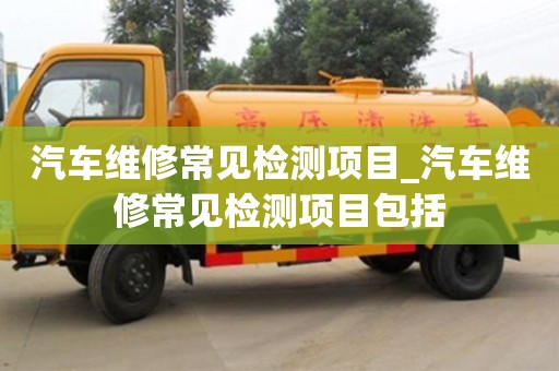 汽车维修常见检测项目_汽车维修常见检测项目包括