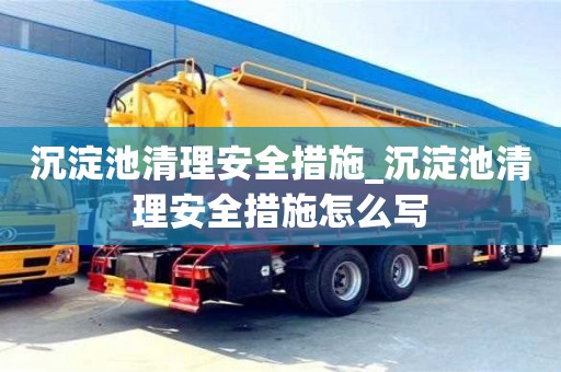 西安沉淀池清理安全措施_沉淀池清理安全措施怎么写