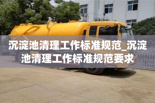 沉淀池清理工作标准规范_沉淀池清理工作标准规范要求