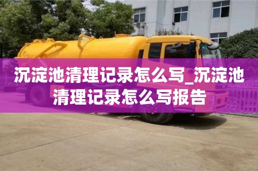 北京沉淀池清理记录怎么写_沉淀池清理记录怎么写报告