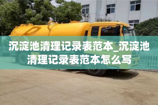唐山沉淀池清理记录表范本_沉淀池清理记录表范本怎么写