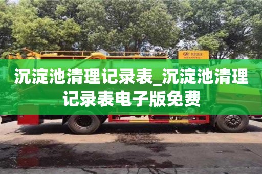 绍兴沉淀池清理记录表_沉淀池清理记录表电子版免费