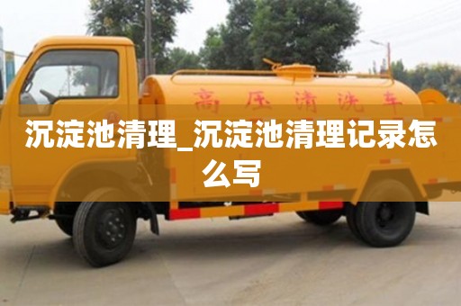 沉淀池清理_沉淀池清理记录怎么写