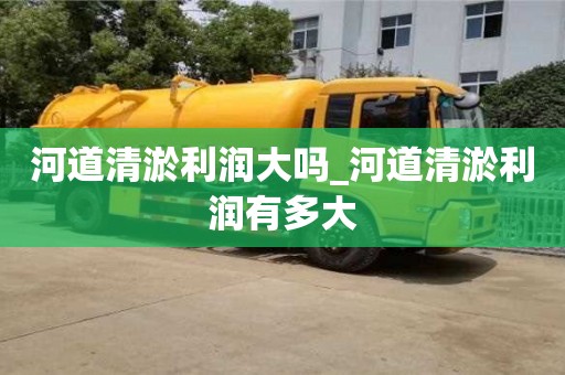 唐山河道清淤利润大吗_河道清淤利润有多大