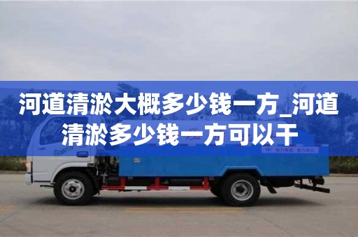 河道清淤大概多少钱一方_河道清淤多少钱一方可以干
