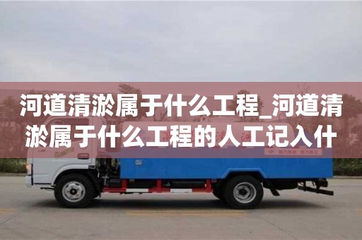 河道清淤属于什么工程_河道清淤属于什么工程的人工记入什么科目