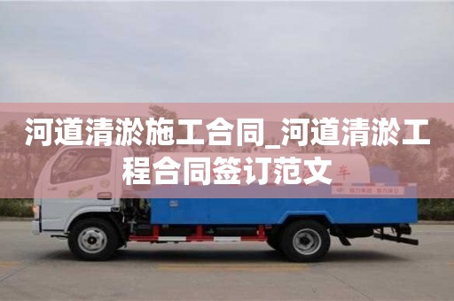 河道清淤施工合同_河道清淤工程合同签订范文