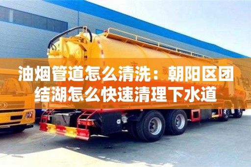 深圳油烟管道怎么清洗：朝阳区团结湖怎么快速清理下水道