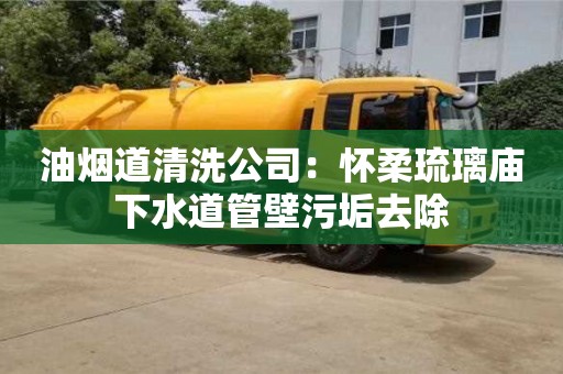 合肥油烟道清洗公司：怀柔琉璃庙下水道管壁污垢去除