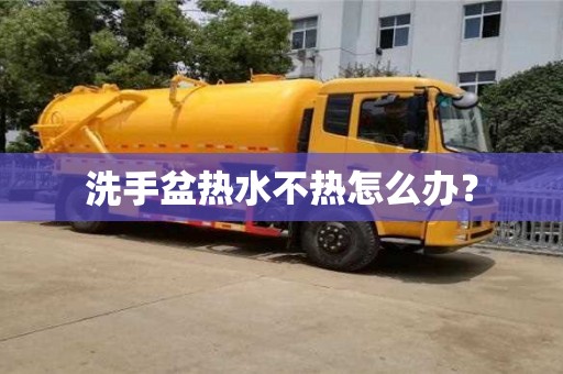深圳洗手盆热水不热怎么办？