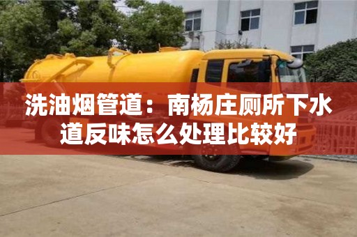 深圳洗油烟管道：南杨庄厕所下水道反味怎么处理比较好