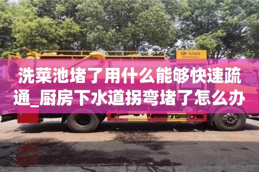 唐山洗菜池堵了用什么能够快速疏通_厨房下水道拐弯堵了怎么办