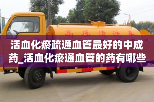 活血化瘀疏通血管最好的中成药_活血化瘀通血管的药有哪些?
