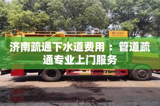 武汉济南疏通下水道费用 ：管道疏通专业上门服务