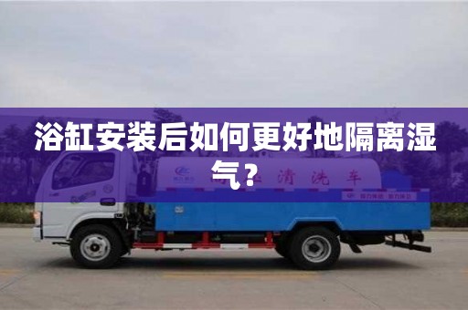 浴缸安装后如何更好地隔离湿气? 浴缸安装后如何更好地隔离湿气?