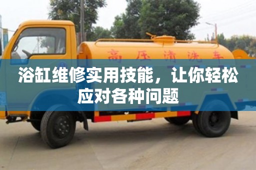 北京浴缸维修实用技能，让你轻松应对各种问题