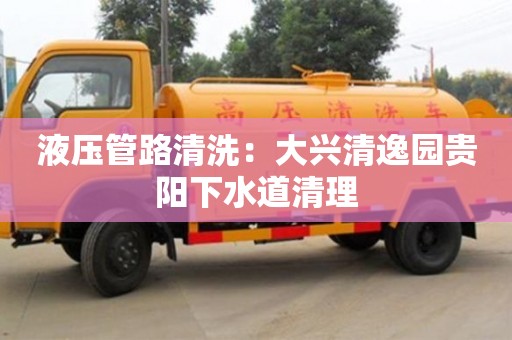 北京液压管路清洗：大兴清逸园贵阳下水道清理