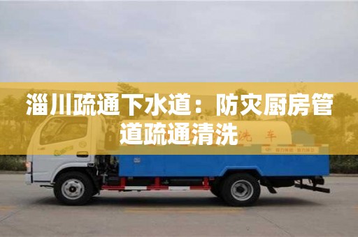 淄川疏通下水道：防灾厨房管道疏通清洗