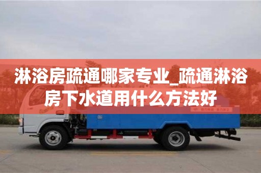 深圳淋浴房疏通哪家专业_疏通淋浴房下水道用什么方法好
