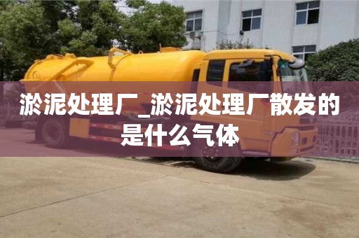 北京淤泥处理厂_淤泥处理厂散发的是什么气体