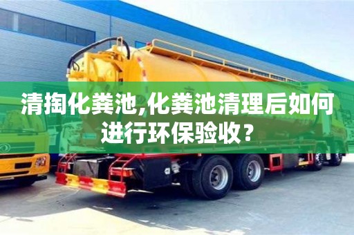 福州清掏化粪池,化粪池清理后如何进行环保验收？