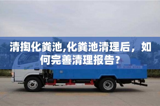 长沙清掏化粪池,化粪池清理后，如何完善清理报告？